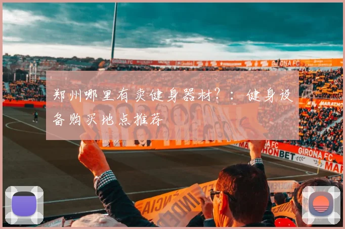 郑州哪里有卖健身器材?:健身设备购买地点推荐