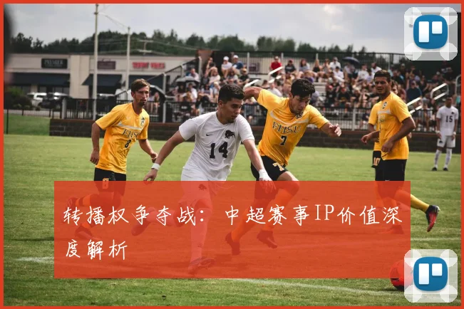 转播权争夺战:中超赛事IP价值深度解析