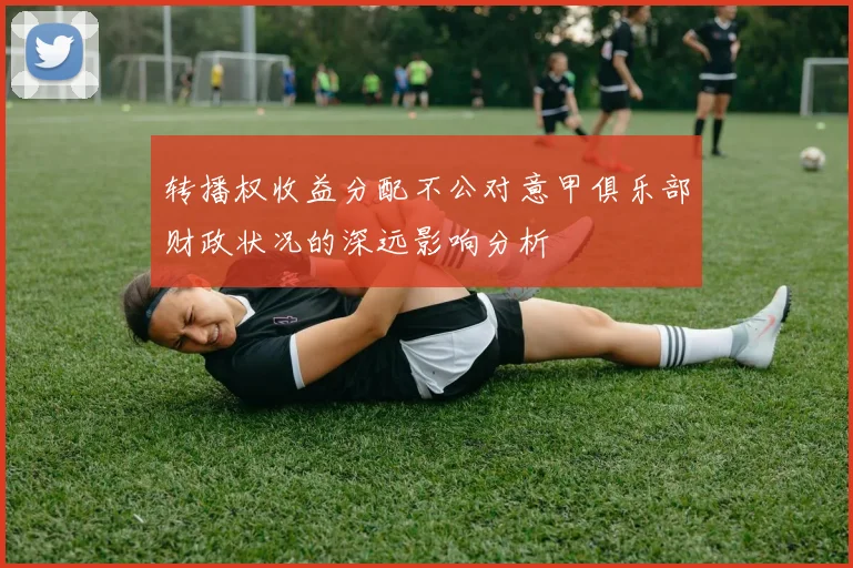 转播权收益分配不公对意甲俱乐部财政状况的深远影响分析