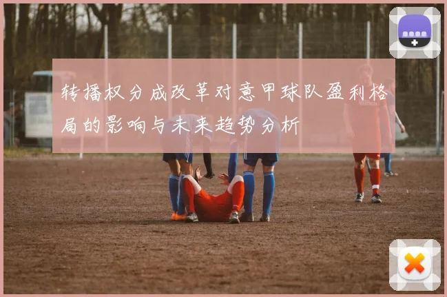 转播权分成改革对意甲球队盈利格局的影响与未来趋势分析