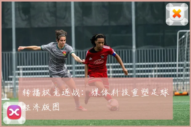 转播权竞逐战:媒体科技重塑足球经济版图