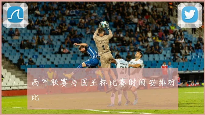 西甲联赛与国王杯比赛时间安排对比