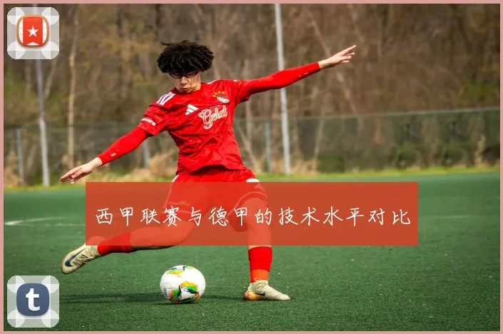 西甲联赛与德甲的技术水平对比