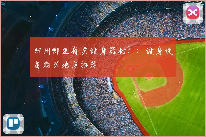 郑州哪里有卖健身器材?:健身设备购买地点推荐