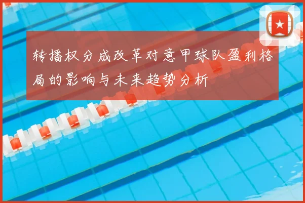 转播权分成改革对意甲球队盈利格局的影响与未来趋势分析