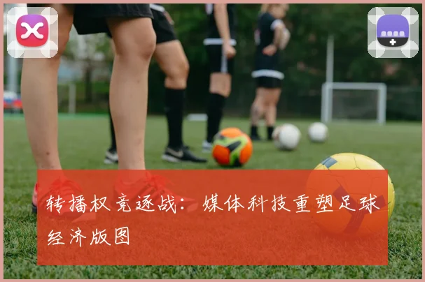转播权竞逐战:媒体科技重塑足球经济版图
